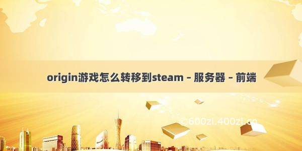 origin游戏怎么转移到steam – 服务器 – 前端