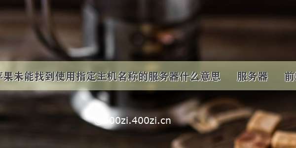 苹果未能找到使用指定主机名称的服务器什么意思 – 服务器 – 前端