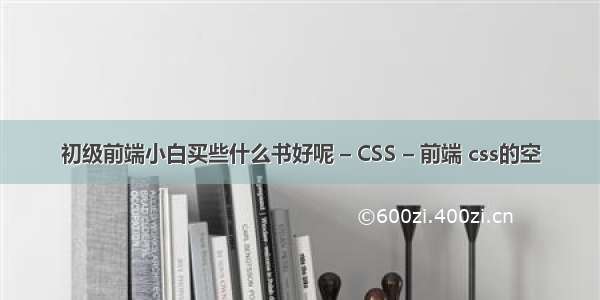 初级前端小白买些什么书好呢 – CSS – 前端 css的空