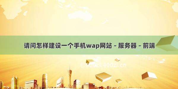 请问怎样建设一个手机wap网站 – 服务器 – 前端