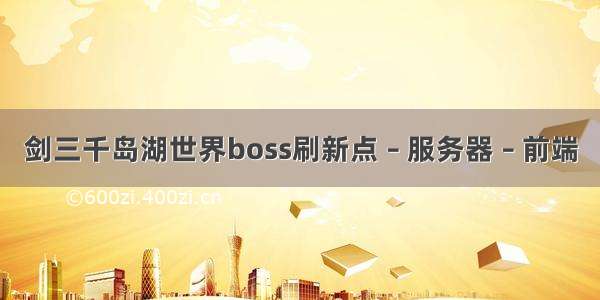 剑三千岛湖世界boss刷新点 – 服务器 – 前端