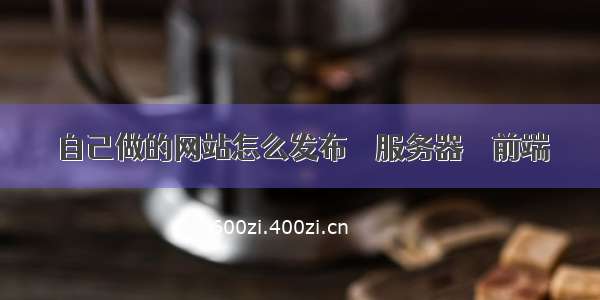 自己做的网站怎么发布 – 服务器 – 前端