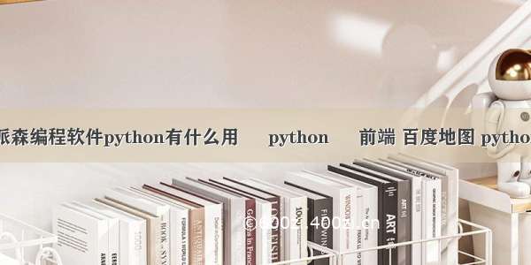 派森编程软件python有什么用 – python – 前端 百度地图 python