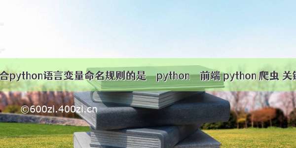 不符合python语言变量命名规则的是 – python – 前端 python 爬虫 关键字