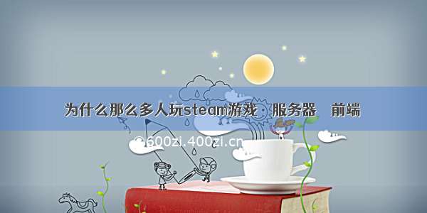 为什么那么多人玩steam游戏 – 服务器 – 前端