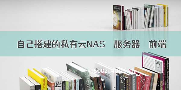 自己搭建的私有云NAS – 服务器 – 前端