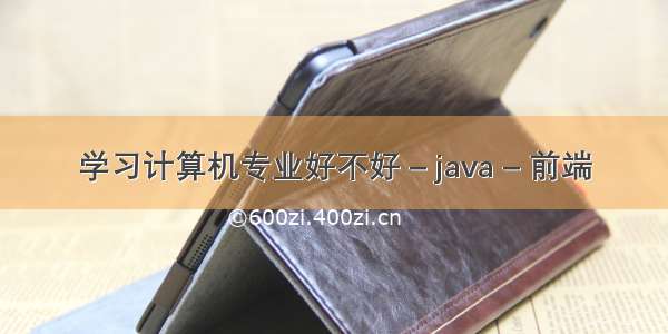 学习计算机专业好不好 – java – 前端