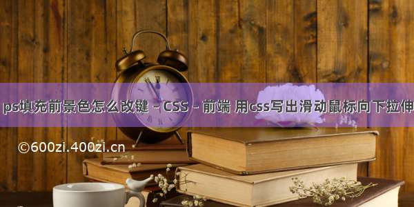 ps填充前景色怎么改键 – CSS – 前端 用css写出滑动鼠标向下拉伸