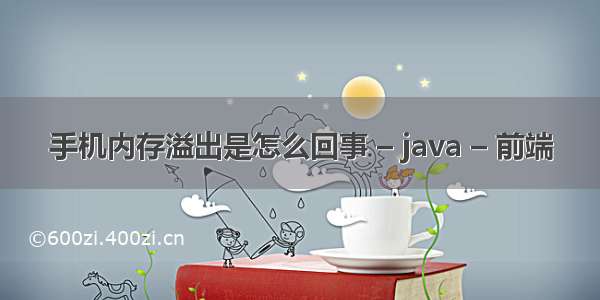 手机内存溢出是怎么回事 – java – 前端