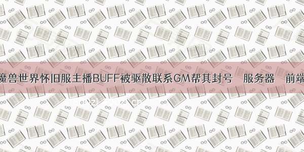 魔兽世界怀旧服主播BUFF被驱散联系GM帮其封号 – 服务器 – 前端