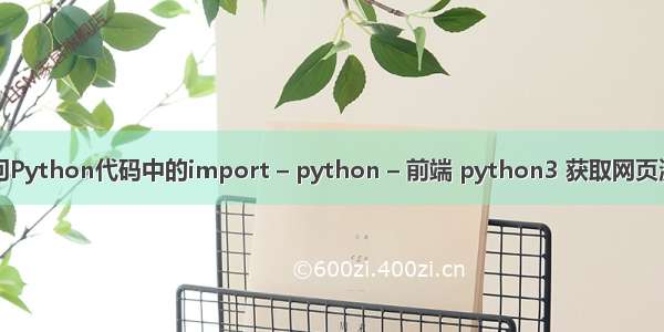 请问Python代码中的import – python – 前端 python3 获取网页源码