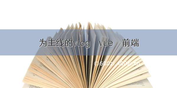 为主线的vlog – vue – 前端