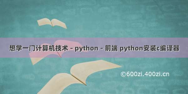 想学一门计算机技术 – python – 前端 python安装c编译器