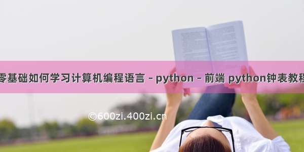 零基础如何学习计算机编程语言 – python – 前端 python钟表教程