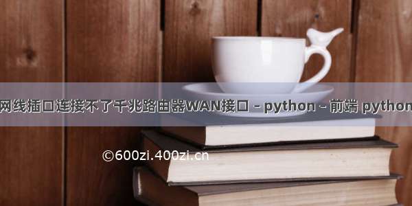 光猫LAN网线插口连接不了千兆路由器WAN接口 – python – 前端 python 遍历进程