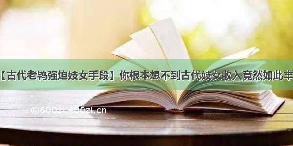 【古代老鸨强迫妓女手段】你根本想不到古代妓女收入竟然如此丰厚