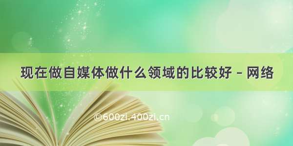 现在做自媒体做什么领域的比较好 – 网络