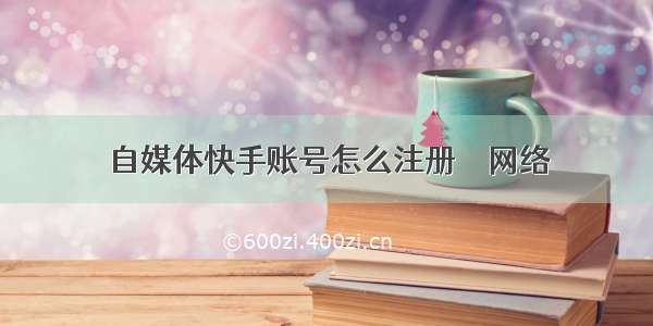 自媒体快手账号怎么注册 – 网络