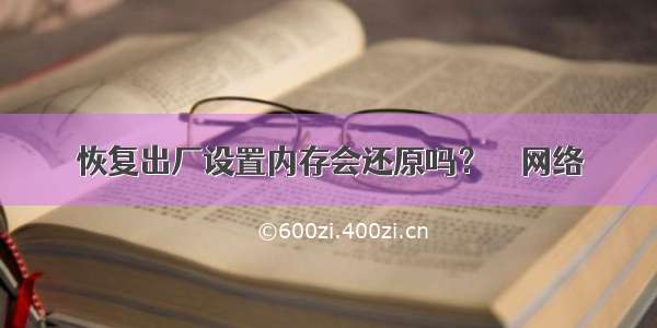 恢复出厂设置内存会还原吗？ – 网络