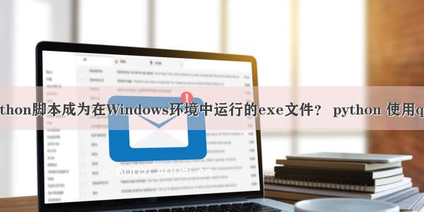 如何让Python脚本成为在Windows环境中运行的exe文件？ python 使用qt开发环境