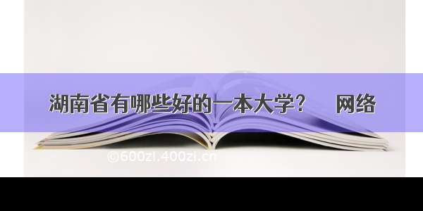 湖南省有哪些好的一本大学？ – 网络