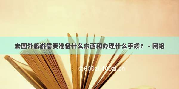 去国外旅游需要准备什么东西和办理什么手续？ – 网络