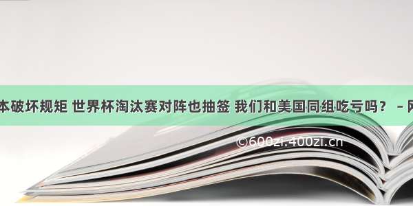 日本破坏规矩 世界杯淘汰赛对阵也抽签 我们和美国同组吃亏吗？ – 网络