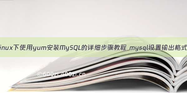 Linux下使用yum安装MySQL的详细步骤教程 mysql设置输出格式