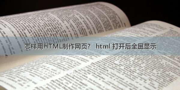 怎样用HTML制作网页？ html 打开后全屏显示