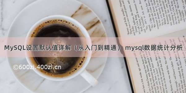 MySQL设置默认值详解（从入门到精通） mysql数据统计分析