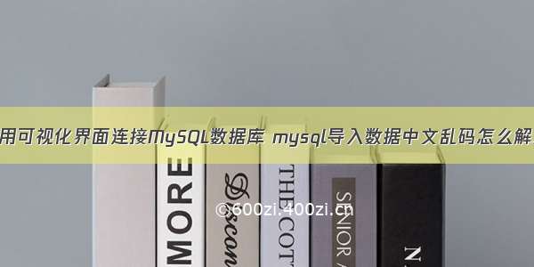 如何使用可视化界面连接MySQL数据库 mysql导入数据中文乱码怎么解决方案
