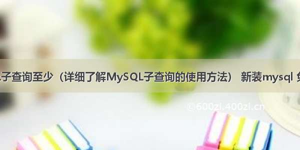 MySQL子查询至少（详细了解MySQL子查询的使用方法） 新装mysql 免密登录