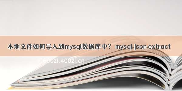 本地文件如何导入到mysql数据库中？ mysql json extract