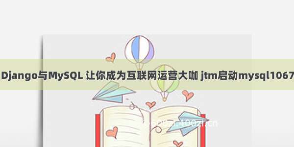 Django与MySQL 让你成为互联网运营大咖 jtm启动mysql1067