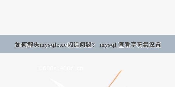 如何解决mysqlexe闪退问题？ mysql 查看字符集设置