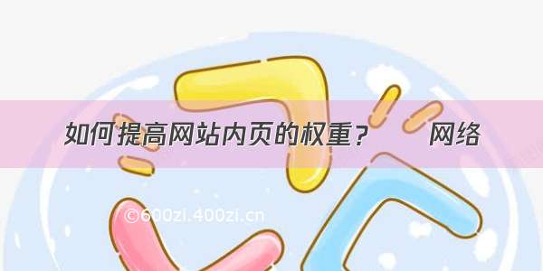 如何提高网站内页的权重？ – 网络