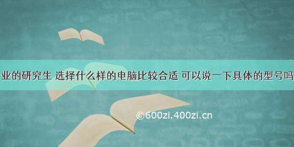 计算机专业的研究生 选择什么样的电脑比较合适 可以说一下具体的型号吗？ – 网络