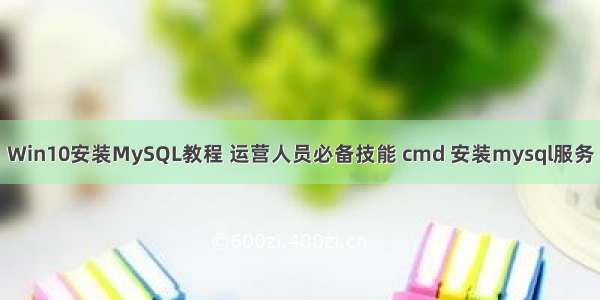 Win10安装MySQL教程 运营人员必备技能 cmd 安装mysql服务