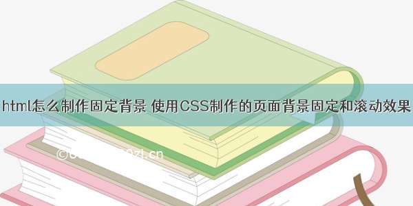 html怎么制作固定背景 使用CSS制作的页面背景固定和滚动效果