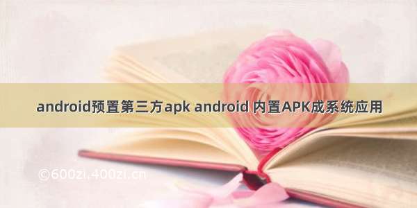 android预置第三方apk android 内置APK成系统应用
