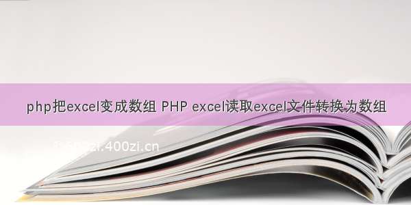 php把excel变成数组 PHP excel读取excel文件转换为数组