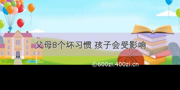 父母8个坏习惯 孩子会受影响