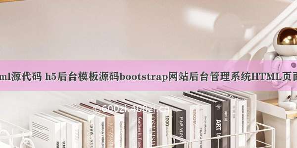 一个系统的html源代码 h5后台模板源码bootstrap网站后台管理系统HTML页面后台源代码...