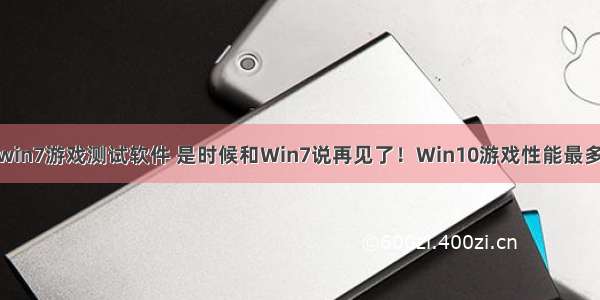 win10和win7游戏测试软件 是时候和Win7说再见了！Win10游戏性能最多领先50%