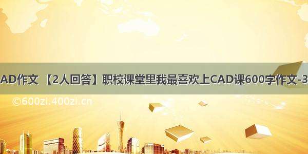 计算机CAD作文 【2人回答】职校课堂里我最喜欢上CAD课600字作文-3D溜溜网