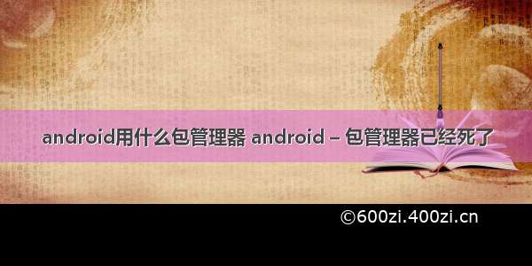 android用什么包管理器 android – 包管理器已经死了