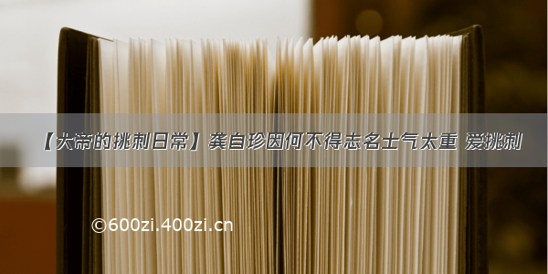 【大帝的挑刺日常】龚自珍因何不得志名士气太重 爱挑刺