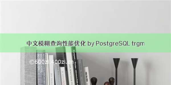 中文模糊查询性能优化 by PostgreSQL trgm