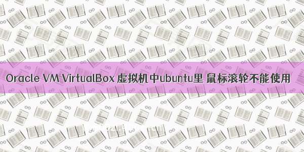 Oracle VM VirtualBox 虚拟机中ubuntu里 鼠标滚轮不能使用