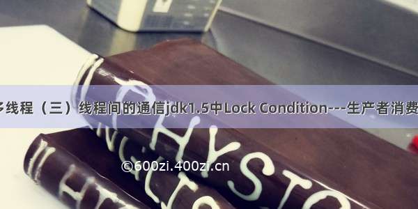 Java 多线程（三）线程间的通信jdk1.5中Lock Condition---生产者消费者为例